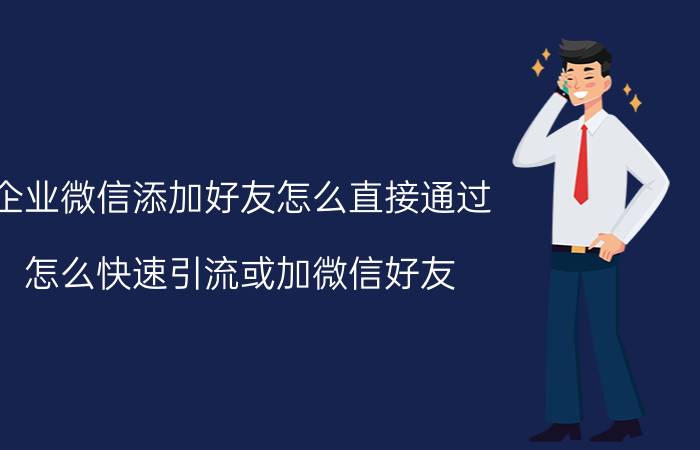 企业微信添加好友怎么直接通过 怎么快速引流或加微信好友？